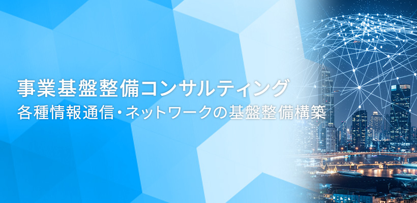 事業基盤整備コンサルティング 各種情報通信・ネットワークの基盤整備構築